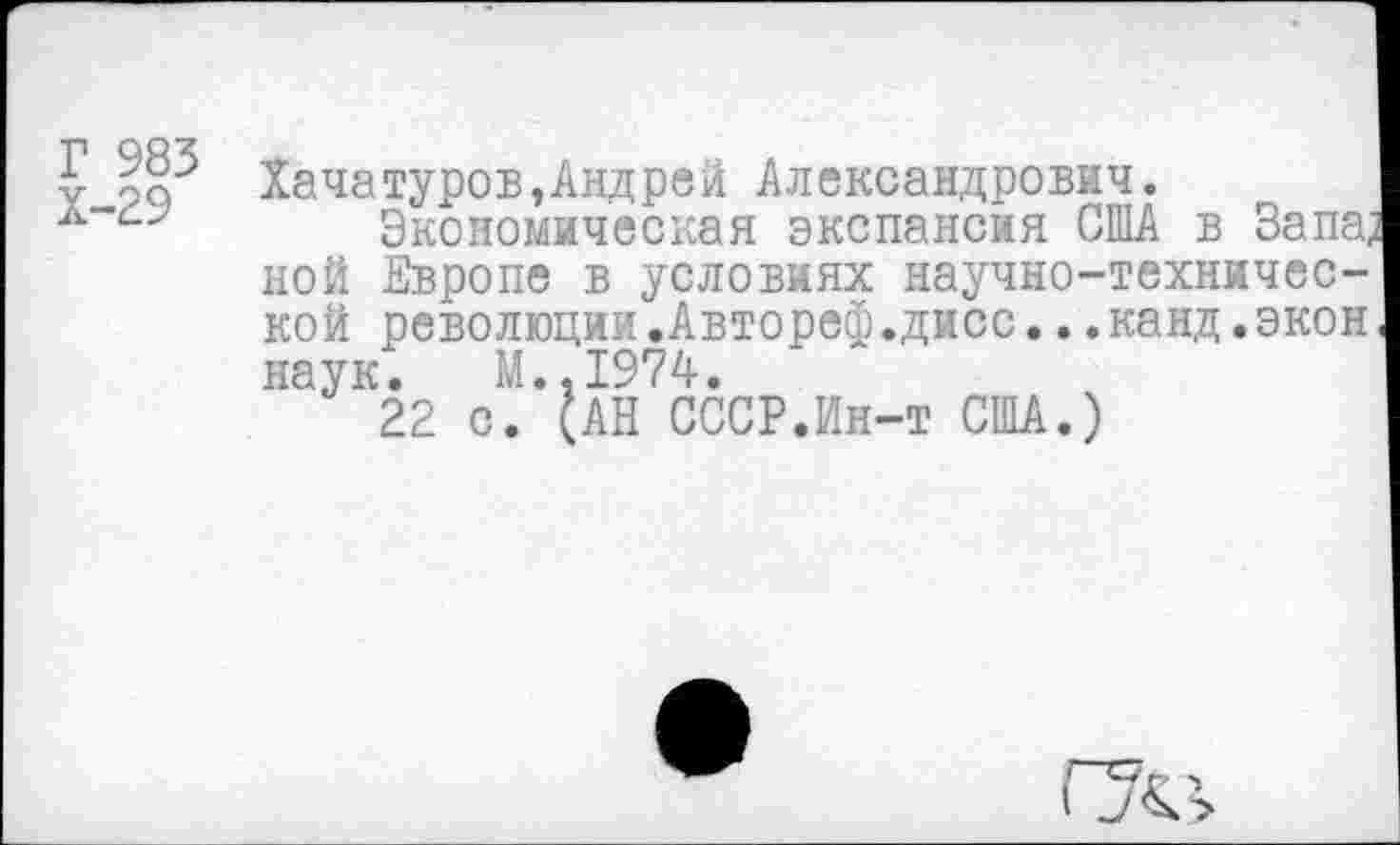 ﻿у Хачатуров»Андрей Александрович.
Экономическая экспансия США в Запа; ной Европе в условиях научно-технической революции.Автореф.дисс...канд.экон наук. М..1974.
22 с/$АН СССР.Ин-т США.)